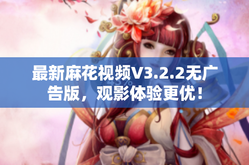 最新麻花視頻V3.2.2無廣告版，觀影體驗更優(yōu)！