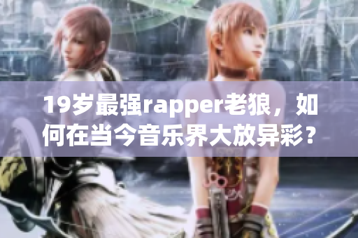 19歲最強(qiáng)rapper老狼，如何在當(dāng)今音樂界大放異彩？