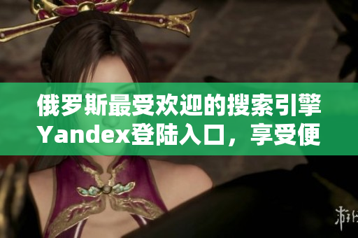 俄羅斯最受歡迎的搜索引擎Yandex登陸入口，享受便捷搜索體驗(yàn)