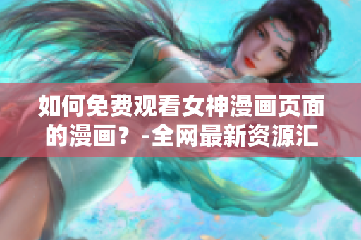 如何免費觀看女神漫畫頁面的漫畫？-全網最新資源匯總