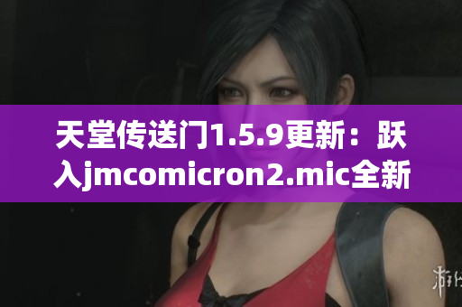 天堂傳送門1.5.9更新：躍入jmcomicron2.mic全新世界