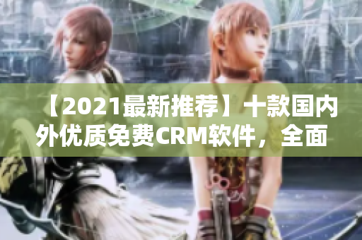 【2021最新推薦】十款國(guó)內(nèi)外優(yōu)質(zhì)免費(fèi)CRM軟件，全面解析！