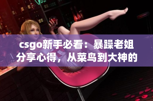 csgo新手必看：暴躁老姐分享心得，從菜鳥到大神的奧秘