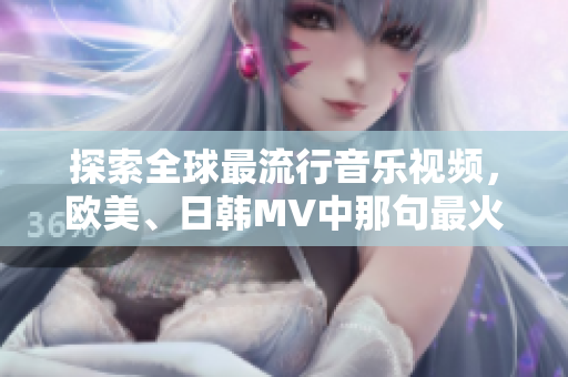 探索全球最流行音樂視頻，歐美、日韓MV中那句最火的一句是什么？