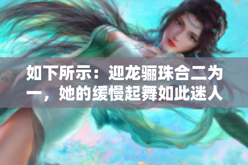 如下所示：迎龍?bào)P珠合二為一，她的緩慢起舞如此迷人