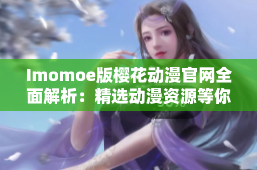 Imomoe版櫻花動(dòng)漫官網(wǎng)全面解析：精選動(dòng)漫資源等你來(lái)探索