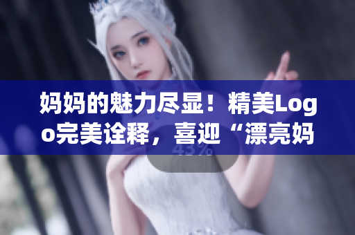 媽媽的魅力盡顯！精美Logo完美詮釋，喜迎“漂亮媽媽”新篇章