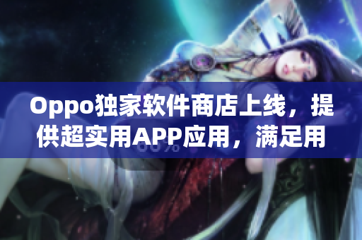 Oppo獨家軟件商店上線，提供超實用APP應(yīng)用，滿足用戶所有需求