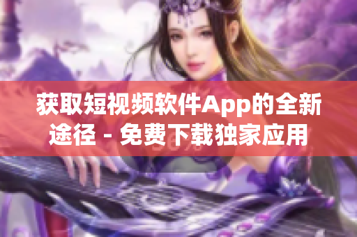 獲取短視頻軟件App的全新途徑 - 免費下載獨家應(yīng)用