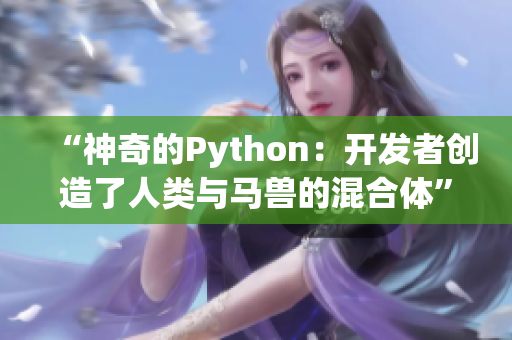 “神奇的Python：開發(fā)者創(chuàng)造了人類與馬獸的混合體”