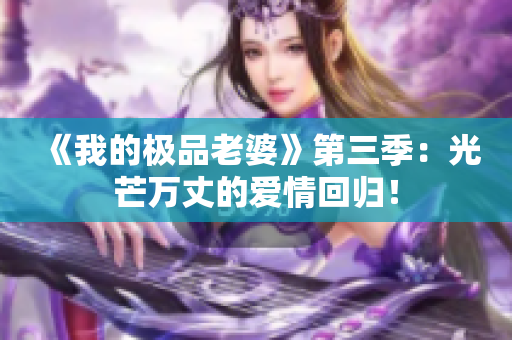 《我的極品老婆》第三季：光芒萬丈的愛情回歸！