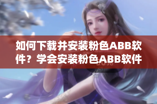 如何下載并安裝粉色ABB軟件？學(xué)會安裝粉色ABB軟件的步驟(1)