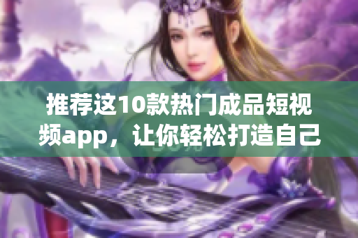 推薦這10款熱門成品短視頻app，讓你輕松打造自己的創(chuàng)意視頻！