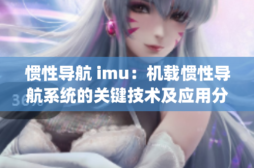 慣性導(dǎo)航 imu：機載慣性導(dǎo)航系統(tǒng)的關(guān)鍵技術(shù)及應(yīng)用分析(1)