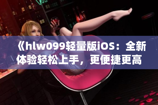 《hlw099輕量版iOS：全新體驗(yàn)輕松上手，更便捷更高效》(1)