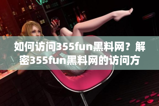 如何訪問355fun黑料網(wǎng)？解密355fun黑料網(wǎng)的訪問方法(1)