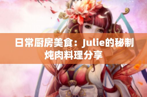 日常廚房美食：Julie的秘制燉肉料理分享