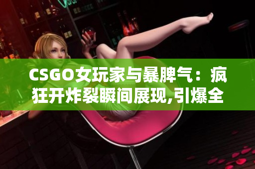 CSGO女玩家與暴脾氣：瘋狂開炸裂瞬間展現(xiàn),引爆全場！