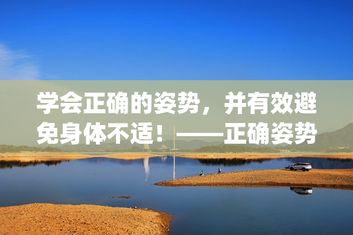 學(xué)會(huì)正確的姿勢(shì)，并有效避免身體不適！——正確姿勢(shì)教程。(1)