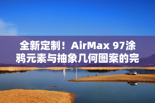 全新定制！AirMax 97涂鴉元素與抽象幾何圖案的完美融合