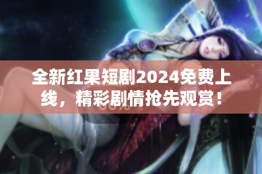 全新紅果短劇2024免費上線，精彩劇情搶先觀賞！