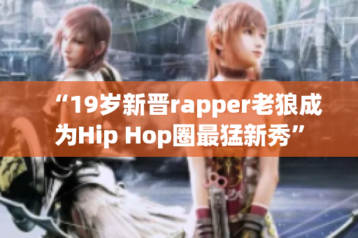 “19歲新晉rapper老狼成為Hip Hop圈最猛新秀”