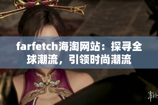 farfetch海淘網(wǎng)站：探尋全球潮流，引領(lǐng)時尚潮流