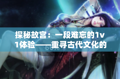 探秘故宮：一段難忘的1v1體驗(yàn)——重尋古代文化的神秘魅力