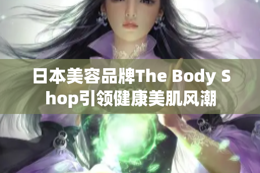 日本美容品牌The Body Shop引領(lǐng)健康美肌風(fēng)潮