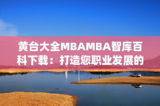 黃臺大全MBAMBA智庫百科下載：打造您職業(yè)發(fā)展的智慧寶庫(1)