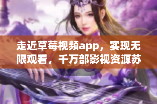 走近草莓視頻app，實(shí)現(xiàn)無限觀看，千萬部影視資源蘇州安卓下載！