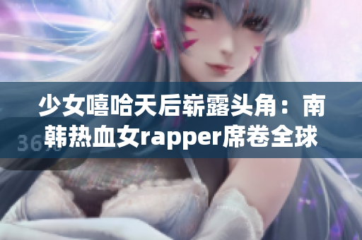 少女嘻哈天后嶄露頭角：南韓熱血女rapper席卷全球音樂界