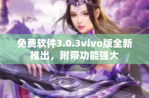 免費軟件3.0.3vivo版全新推出，附帶功能強大