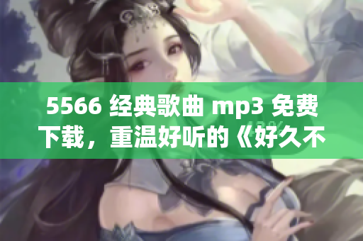 5566 經(jīng)典歌曲 mp3 免費(fèi)下載，重溫好聽的《好久不見》！