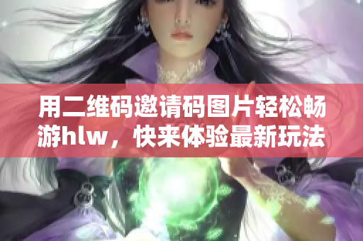 用二維碼邀請碼圖片輕松暢游hlw，快來體驗(yàn)最新玩法！