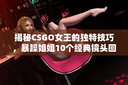 揭秘CSGO女王的獨(dú)特技巧，暴躁姐姐10個(gè)經(jīng)典鏡頭回顧