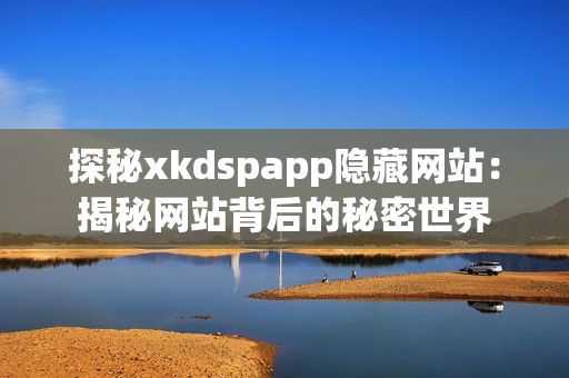 探秘xkdspapp隱藏網(wǎng)站：揭秘網(wǎng)站背后的秘密世界