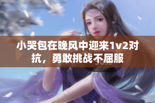 小哭包在晚風(fēng)中迎來1v2對(duì)抗，勇敢挑戰(zhàn)不屈服