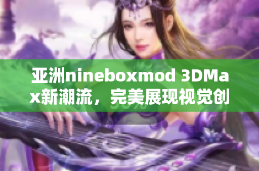 亞洲nineboxmod 3DMax新潮流，完美展現(xiàn)視覺創(chuàng)意！