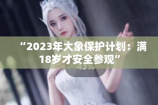 “2023年大象保護計劃：滿18歲才安全參觀”