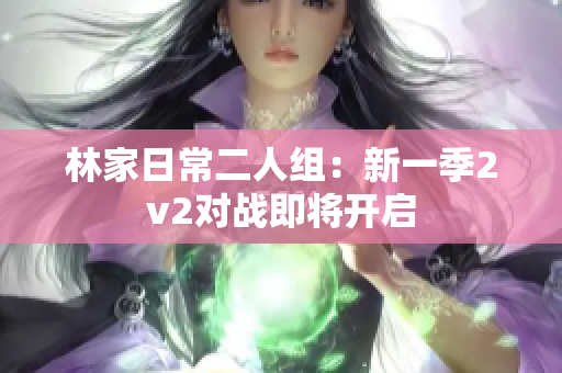 林家日常二人組：新一季2v2對戰(zhàn)即將開啟