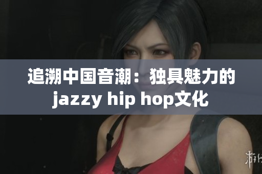 追溯中國音潮：獨具魅力的jazzy hip hop文化