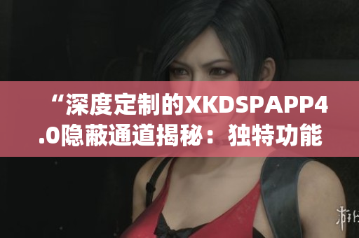 “深度定制的XKDSPAPP4.0隱蔽通道揭秘：獨特功能解析”(1)