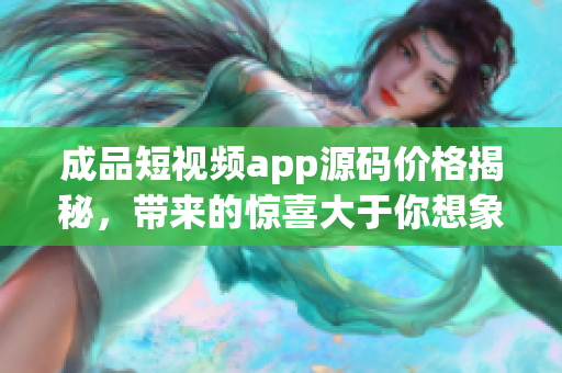 成品短視頻app源碼價格揭秘，帶來的驚喜大于你想象