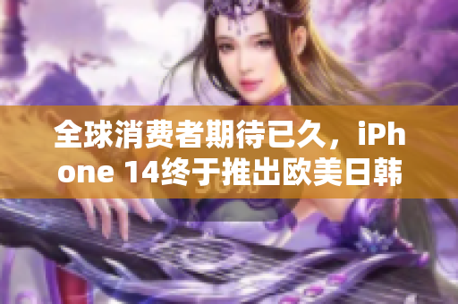 全球消費(fèi)者期待已久，iPhone 14終于推出歐美日韓版本，全面升級(jí)體驗(yàn)！