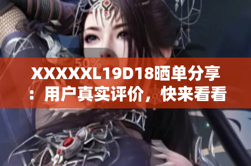 XXXXXL19D18曬單分享：用戶真實(shí)評價，快來看看！