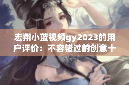 宏翔小藍視頻gy2023的用戶評價：不容錯過的創(chuàng)意十足之作