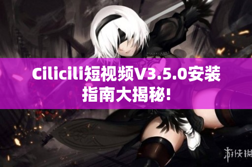 Cilicili短視頻V3.5.0安裝指南大揭秘!