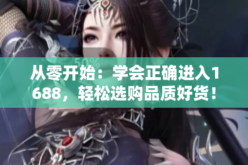 從零開始：學(xué)會正確進(jìn)入1688，輕松選購品質(zhì)好貨！