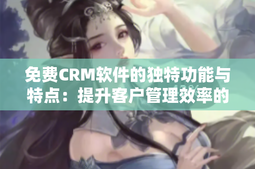 免費(fèi)CRM軟件的獨(dú)特功能與特點(diǎn)：提升客戶管理效率的必備工具！